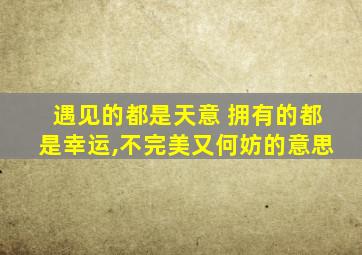 遇见的都是天意 拥有的都是幸运,不完美又何妨的意思